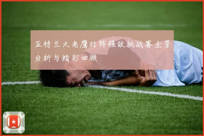 亚特兰大老鹰对阵强敌挑战赛全景分析与精彩回顾