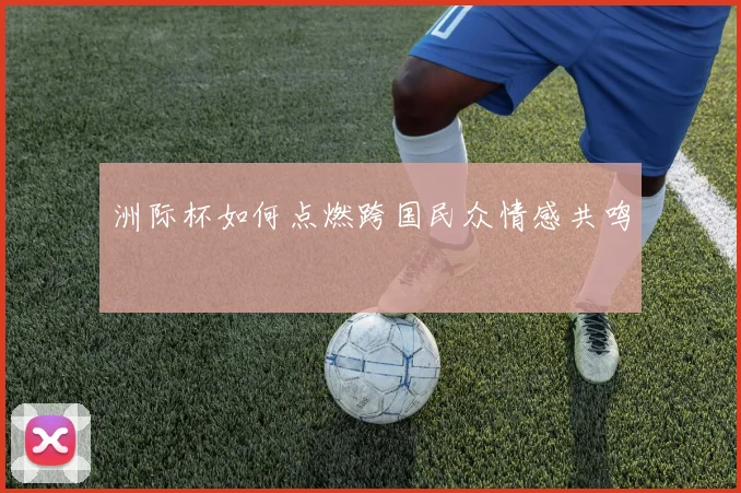 洲际杯如何点燃跨国民众情感共鸣