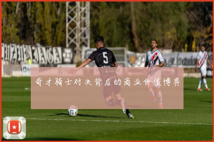 奇才骑士对决背后的商业价值博弈