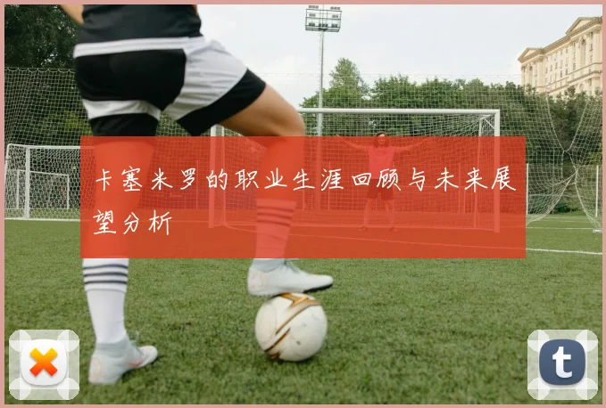 卡塞米罗的职业生涯回顾与未来展望分析