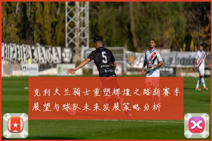 克利夫兰骑士重塑辉煌之路新赛季展望与球队未来发展策略分析