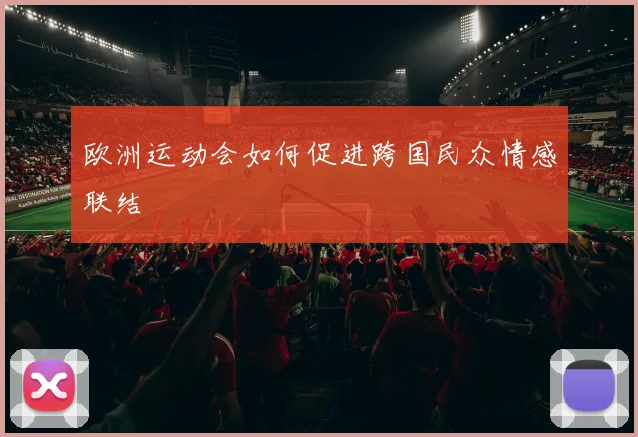 欧洲运动会如何促进跨国民众情感联结