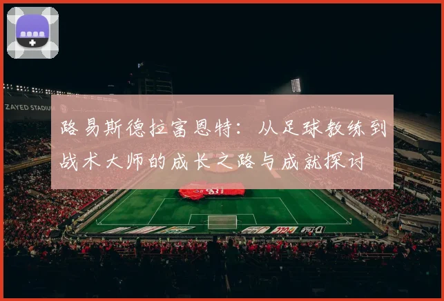 路易斯德拉富恩特：从足球教练到战术大师的成长之路与成就探讨