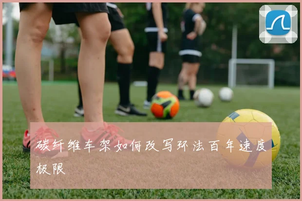 碳纤维车架如何改写环法百年速度极限