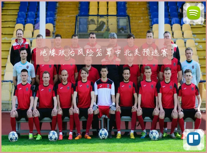 地缘政治风险笼罩中北美预选赛