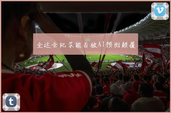 全运会纪录能否被AI预测颠覆