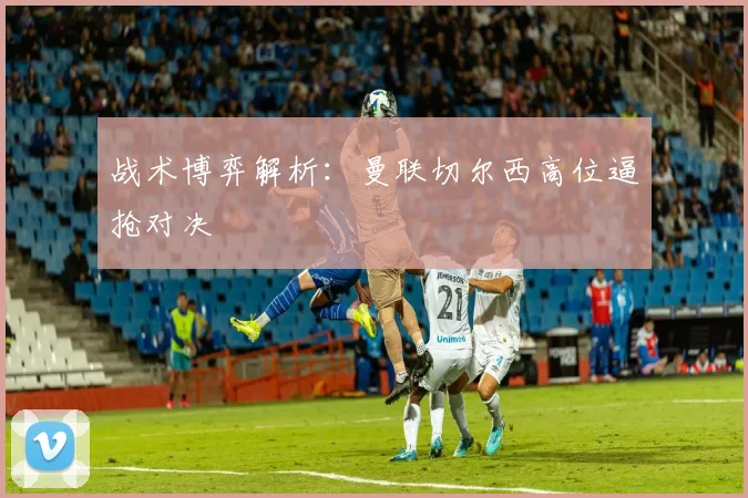 战术博弈解析：曼联切尔西高位逼抢对决