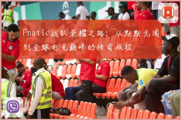 Fnatic战队荣耀之路：从默默无闻到全球电竞巅峰的传奇旅程