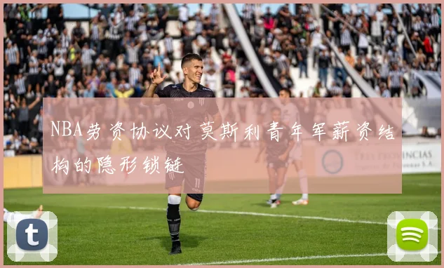 NBA劳资协议对莫斯利青年军薪资结构的隐形锁链