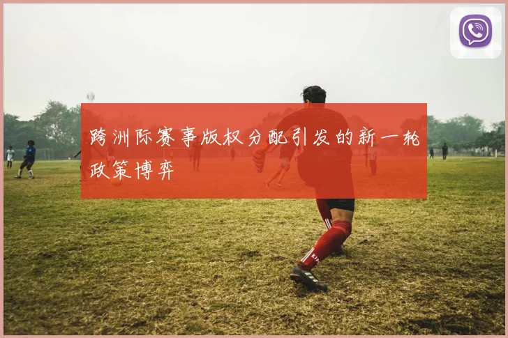 跨洲际赛事版权分配引发的新一轮政策博弈