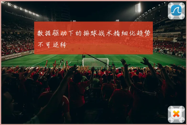数据驱动下的排球战术精细化趋势不可逆转