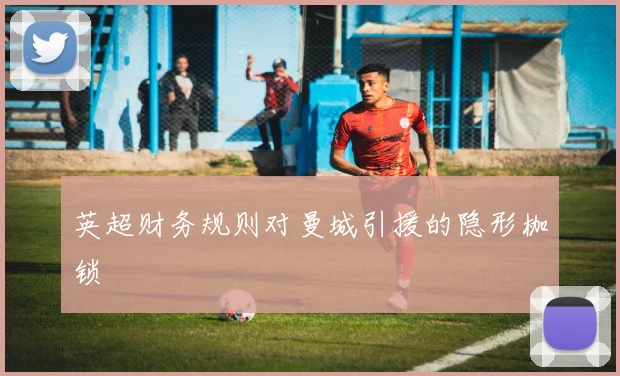英超财务规则对曼城引援的隐形枷锁
