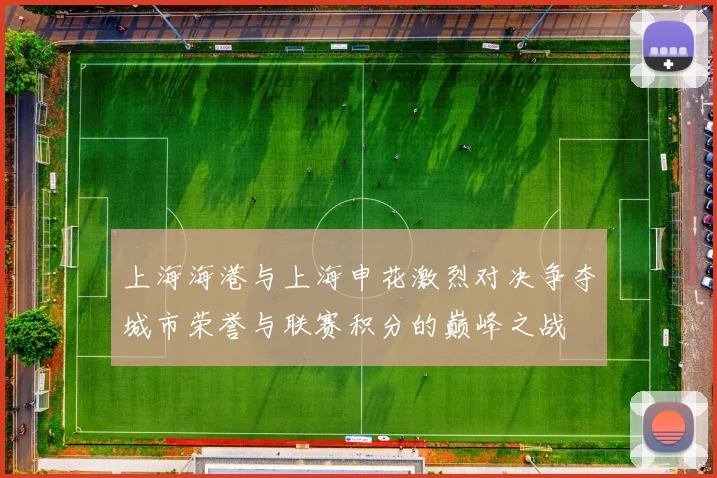 上海海港与上海申花激烈对决争夺城市荣誉与联赛积分的巅峰之战