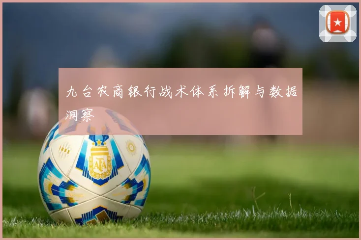 九台农商银行战术体系拆解与数据洞察